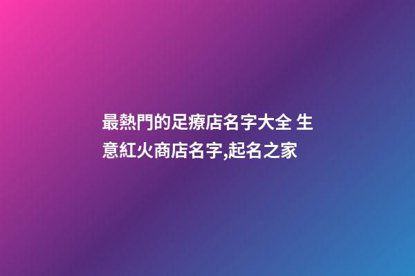 最熱門的足療店名字大全 生意紅火商店名字,起名之家-第1張-店鋪起名-玄機派